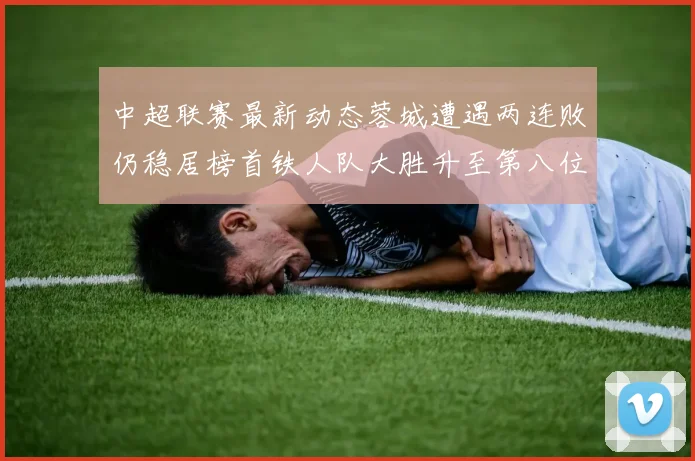 中超联赛最新动态蓉城遭遇两连败仍稳居榜首铁人队大胜升至第八位