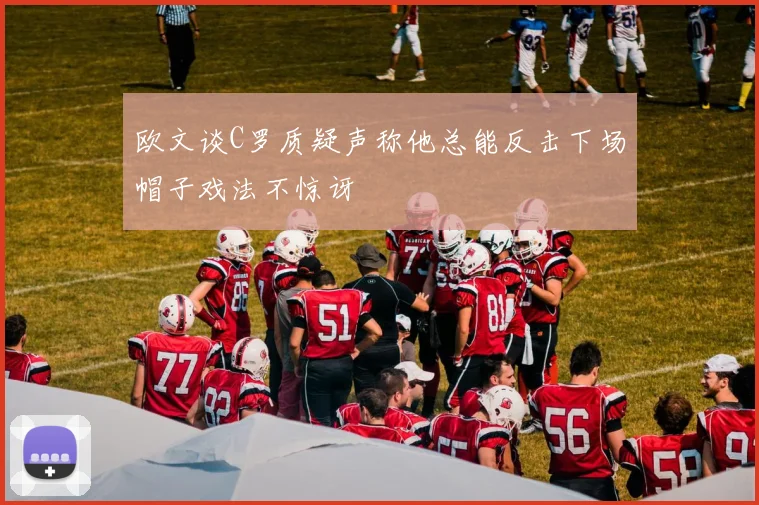 欧文谈C罗质疑声称他总能反击下场帽子戏法不惊讶