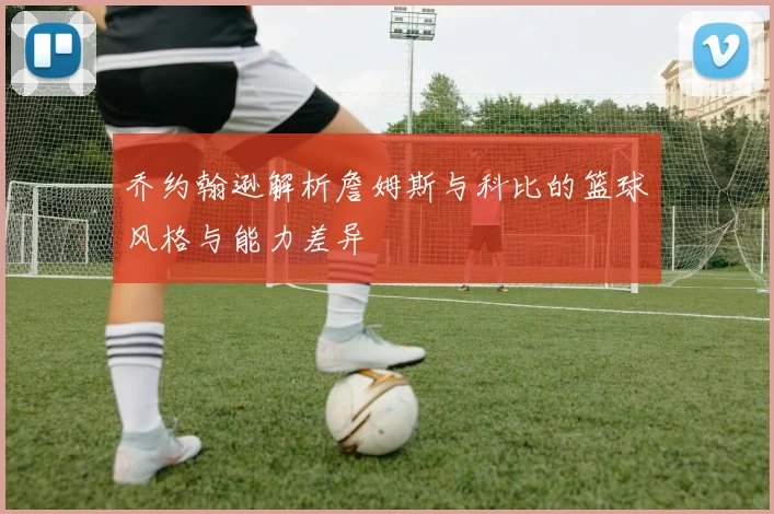 乔约翰逊解析詹姆斯与科比的篮球风格与能力差异