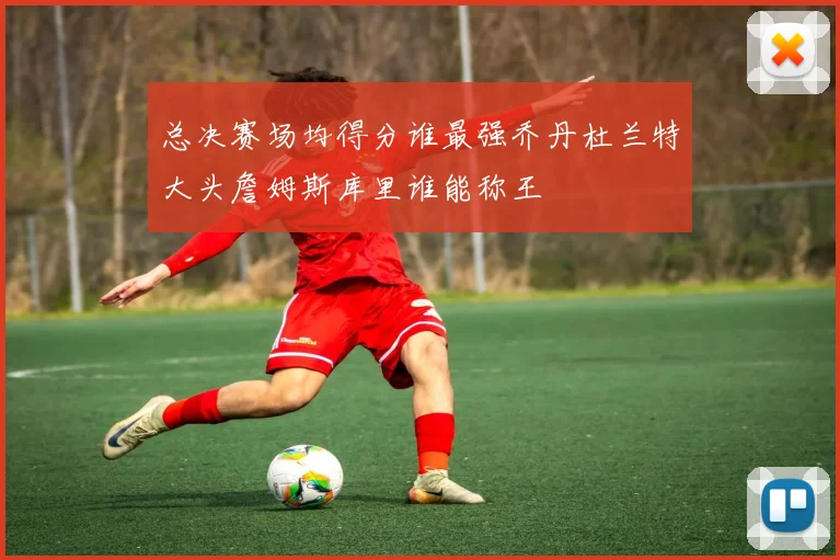 总决赛场均得分谁最强乔丹杜兰特大头詹姆斯库里谁能称王