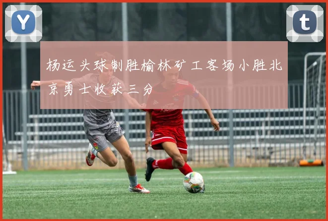 杨运头球制胜榆林矿工客场小胜北京勇士收获三分