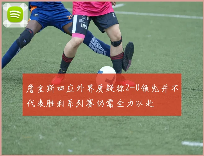 詹金斯回应外界质疑称2-0领先并不代表胜利系列赛仍需全力以赴