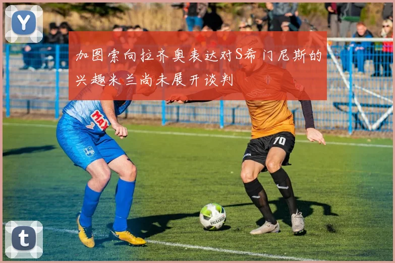 加图索向拉齐奥表达对S希门尼斯的兴趣米兰尚未展开谈判