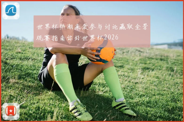世界杯热潮来袭参与讨论赢取全景观赛指南你好世界杯2026