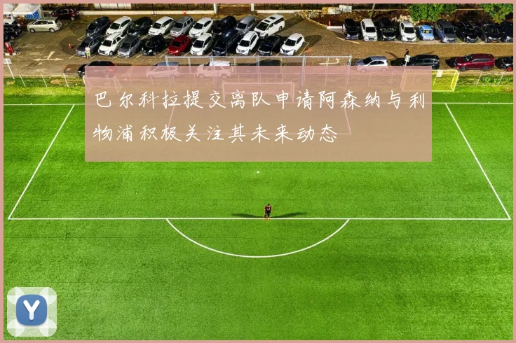 巴尔科拉提交离队申请阿森纳与利物浦积极关注其未来动态