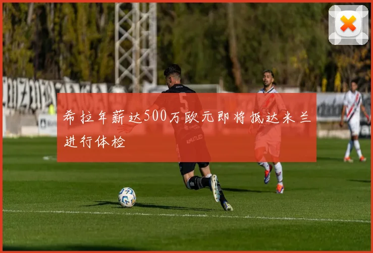 希拉年薪达500万欧元即将抵达米兰进行体检