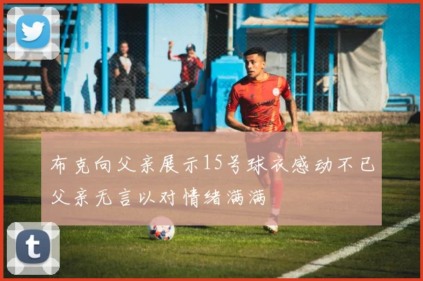 布克向父亲展示15号球衣感动不已父亲无言以对情绪满满