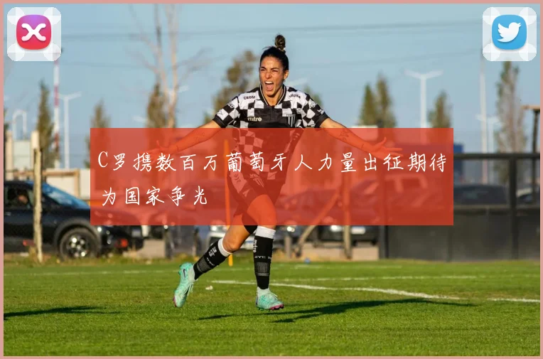 C罗携数百万葡萄牙人力量出征期待为国家争光