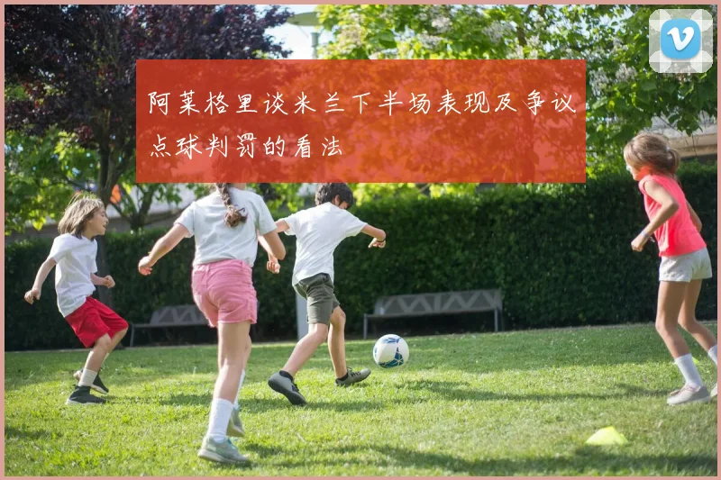 阿莱格里谈米兰下半场表现及争议点球判罚的看法