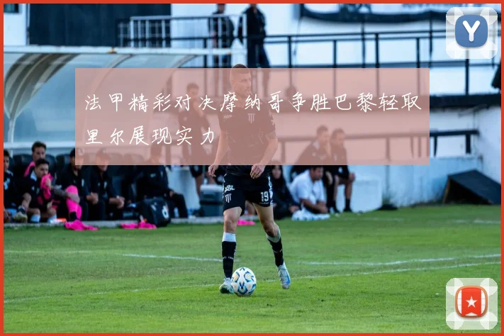 法甲精彩对决摩纳哥争胜巴黎轻取里尔展现实力