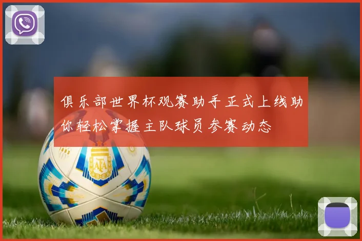 俱乐部世界杯观赛助手正式上线助你轻松掌握主队球员参赛动态