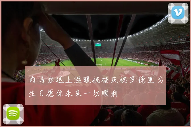 内马尔送上温暖祝福庆祝罗德里戈生日愿你未来一切顺利