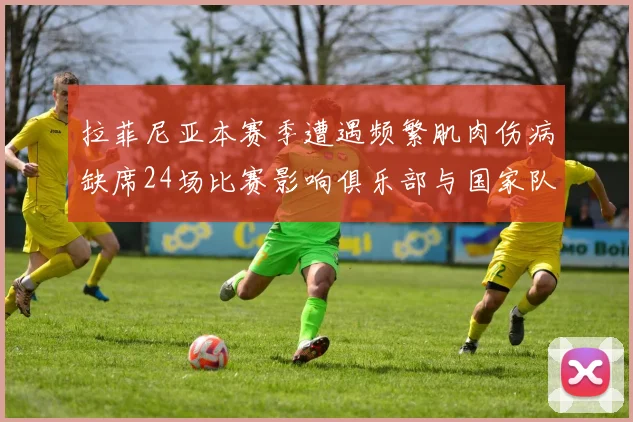 拉菲尼亚本赛季遭遇频繁肌肉伤病缺席24场比赛影响俱乐部与国家队表现