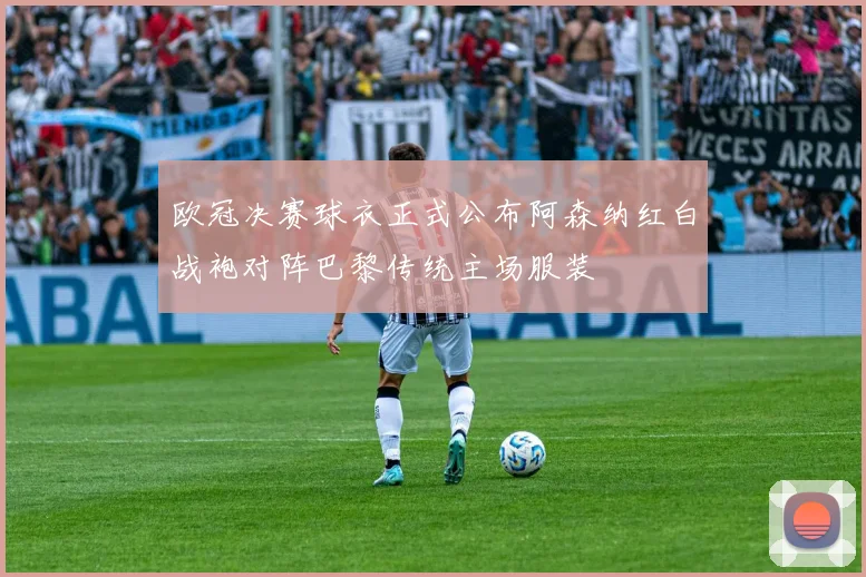 欧冠决赛球衣正式公布阿森纳红白战袍对阵巴黎传统主场服装