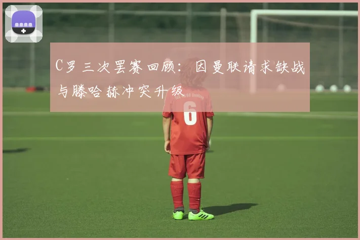 C罗三次罢赛回顾：因曼联请求缺战与滕哈赫冲突升级
