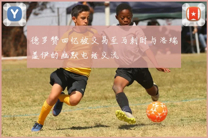 德罗赞回忆被交易至马刺时与洛瑞盖伊的幽默电话交流