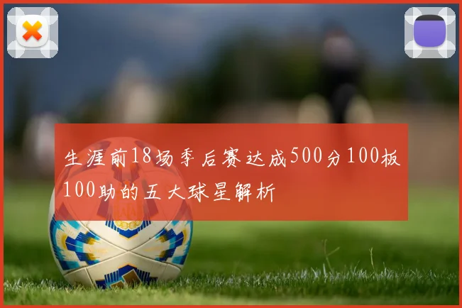 生涯前18场季后赛达成500分100板100助的五大球星解析