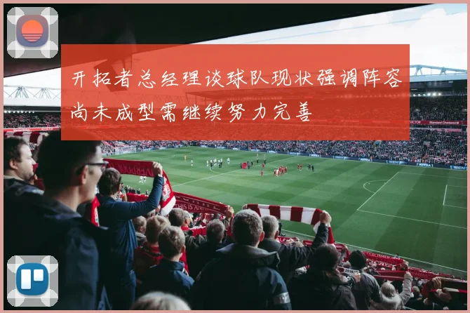 开拓者总经理谈球队现状强调阵容尚未成型需继续努力完善