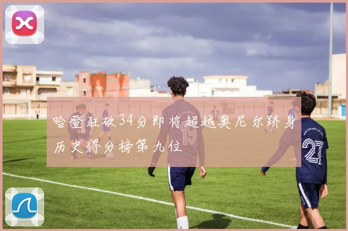 哈登狂砍34分即将超越奥尼尔跻身历史得分榜第九位