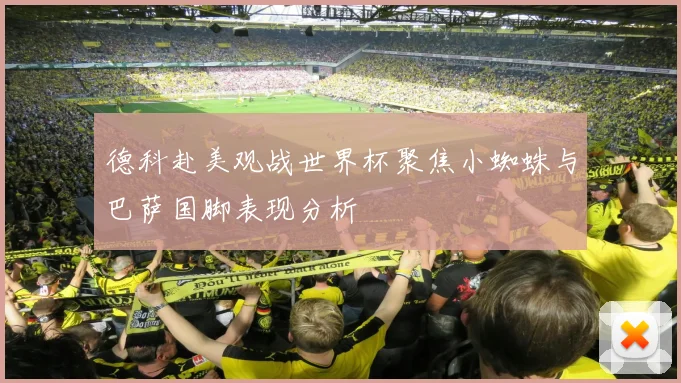 德科赴美观战世界杯聚焦小蜘蛛与巴萨国脚表现分析