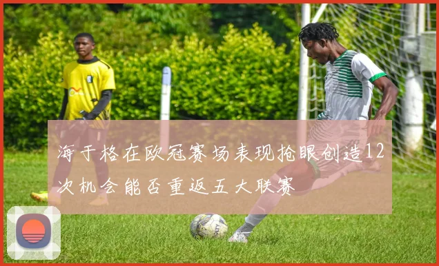 海于格在欧冠赛场表现抢眼创造12次机会能否重返五大联赛