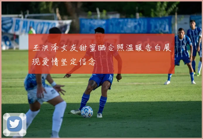 王洪泽女友甜蜜晒合照温暖告白展现爱情坚定信念