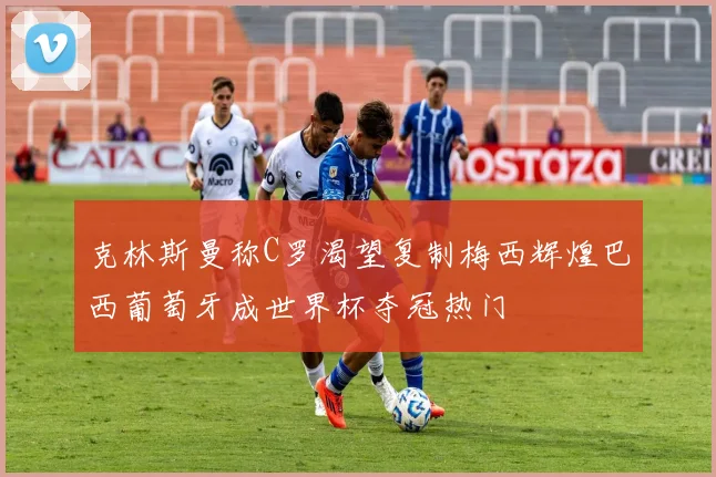 克林斯曼称C罗渴望复制梅西辉煌巴西葡萄牙成世界杯夺冠热门