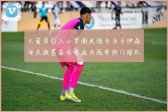 火箭若引入小贾谢泼德与马卡伊森海王换墨菲或将成为冠军热门球队
