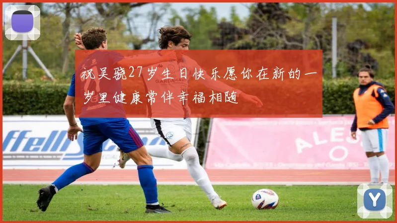 祝吴骁27岁生日快乐愿你在新的一岁里健康常伴幸福相随